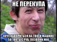 не перекупа хочу навориться на твоей машине 50-100тыс.руб. позвони мне