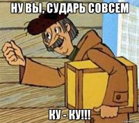 ну вы, сударь совсем ку - ку!!!