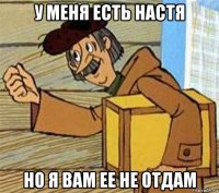 у меня есть настя но я вам ее не отдам