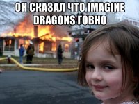 он сказал что imagine dragons говно 