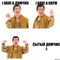 I have a ДИМЧИК I have a КОРМ СЫТЫЙ ДИМЧИК :)