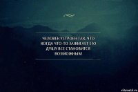 ЧЕЛОВЕК УСТРОЕН ТАК, ЧТО КОГДА ЧТО-ТО ЗАЖИГАЕТ ЕГО ДУШУ ВСЕ СТАНОВИТСЯ ВОЗМОЖНЫМ