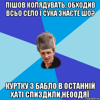 пішов колядувать, обходив всьо село і сука знаєте шо? куртку з бабло в останній хаті спиздили,неоодяї