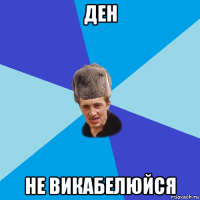 ден не викабелюйся