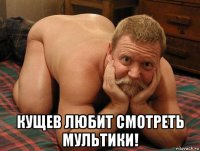  кущев любит смотреть мультики!