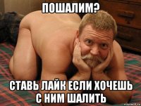 пошалим? ставь лайк если хочешь с ним шалить