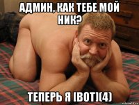 админ, как тебе мой ник? теперь я [bot](4)