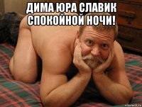 дима юра славик спокойной ночи! 