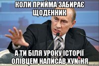 коли прийма забирає щоденник а ти біля уроку історії олівцем написав ху№ня