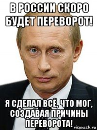 в россии скоро будет переворот! я сделал всё, что мог, создавая причины переворота!