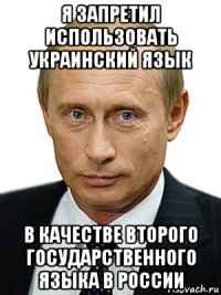 я запретил использовать украинский язык в качестве второго государственного языка в россии