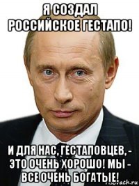 я создал российское гестапо! и для нас, гестаповцев, - это очень хорошо! мы - все очень богатые!