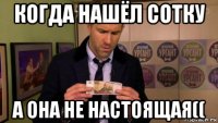 когда нашёл сотку а она не настоящая((