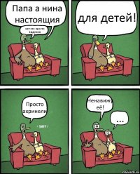 Папа а нина настоящия нет это просто выдумка для детей! Просто ахринели Ненавижу её! ...