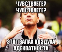 чувствуете? чувствуете? этот запах воздуха адекватности