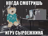 когда смотришь игру сыроежкина