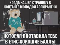 когда нашёл страницу в контакте молодой аспирантки которая поставила тебе в етис хорошие баллы