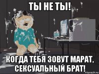 ты не ты! когда тебя зовут марат, сексуальный брат!