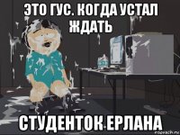 это гус. когда устал ждать студенток ерлана