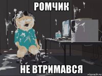 ромчик не втримався