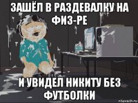 зашёл в раздевалку на физ-ре и увидел никиту без футболки