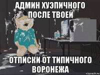 админ хуэпичного после твоей отписки от типичного воронежа