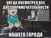 когда посмотрел все достопримечательности нашего города