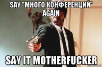 say "много конференций" again say it motherfucker