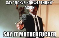 say "дохуя конференций" again say it motherfucker