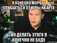 я конечно мог бы отказаться от игры на арте но делать этого я конечно не буду