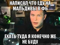 написал что еду на мальдивы в фб ехать туда я конечно же не буду