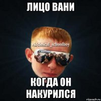 лицо вани когда он накурился