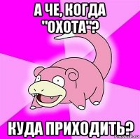 а че, когда "охота"? куда приходить?