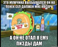 это мужчина выебывался он на пенек сел должен мне косарь а он не отал я ему пизды дам