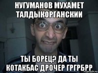 нугуманов мухамет талдыкорганскии ты борец? да ты котакбас дрочер гргрбрр