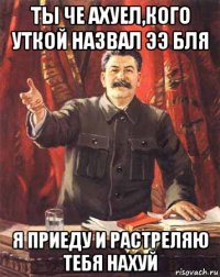 ты че ахуел,кого уткой назвал ээ бля я приеду и растреляю тебя нахуй