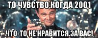 то чувство,когда 2001 что-то не нравится.за вас!