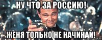 ну что за россию! женя только не начинай!