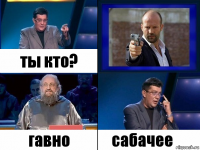 ты кто? гавно сабачее