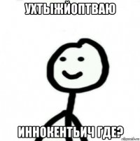 ухтыжйоптваю иннокентьич где?