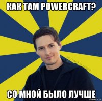 как там powercraft? со мной было лучше