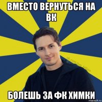 вместо вернуться на вк болешь за фк химки