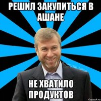 решил закупиться в ашане не хватило продуктов