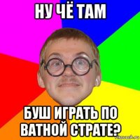 ну чё там буш играть по ватной страте?