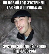 як новий год зустрінеш, так його і проведеш зустрів з водкой,провів під забором