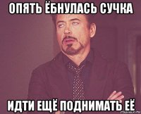 опять ёбнулась сучка идти ещё поднимать её