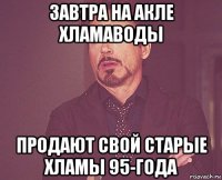 завтра на акле хламаводы продают свой старые хламы 95-года