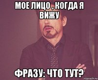 мое лицо , когда я вижу фразу: что тут?