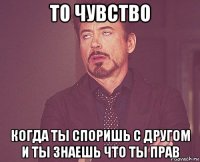 то чувство когда ты споришь с другом и ты знаешь что ты прав