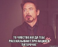  то чувство,когда тебе рассказывают про акцию в "пятерочке"